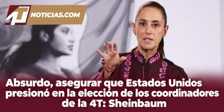 Absurdo, asegurar que Estados Unidos presionó en la elección de los coordinadores de la 4T: Sheinbaum